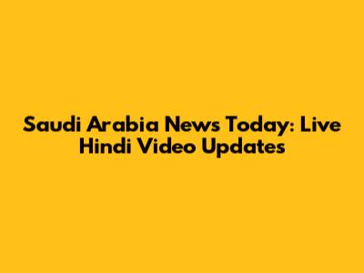 Saudi Arabia News Today: Live Hindi Video Updates