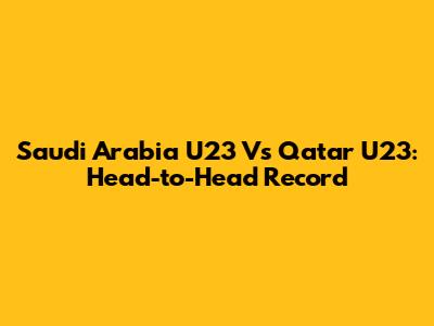 Saudi Arabia U23 Vs Qatar U23: Head-to-Head Record