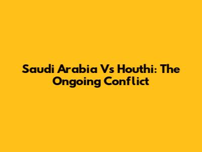 Saudi Arabia Vs Houthi: The Ongoing Conflict