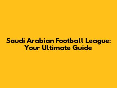 Saudi Arabian Football League: Your Ultimate Guide