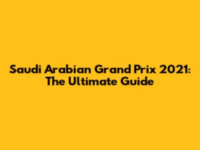 Saudi Arabian Grand Prix 2021: The Ultimate Guide