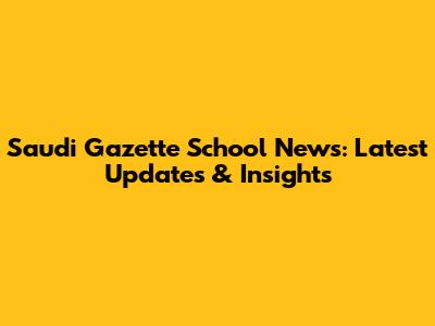Saudi Gazette School News: Latest Updates & Insights
