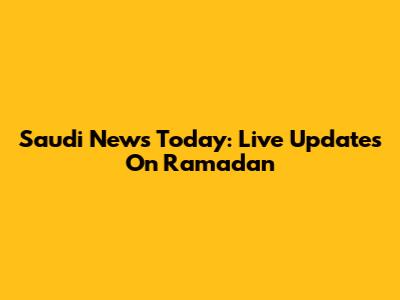 Saudi News Today: Live Updates On Ramadan
