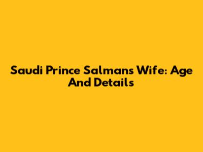 Saudi Prince Salman's Wife: Age And Details