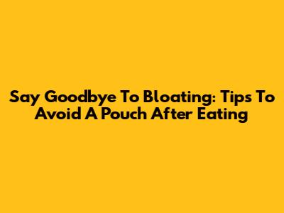 Say Goodbye To Bloating: Tips To Avoid A Pouch After Eating