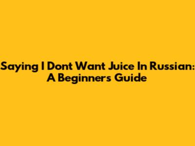 Saying 'I Don't Want Juice' In Russian: A Beginner's Guide