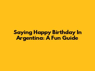 Saying Happy Birthday In Argentina: A Fun Guide