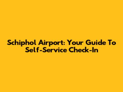 Schiphol Airport: Your Guide To Self-Service Check-In