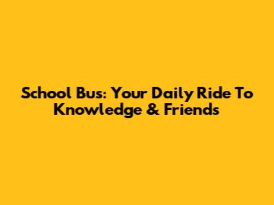 School Bus: Your Daily Ride To Knowledge & Friends
