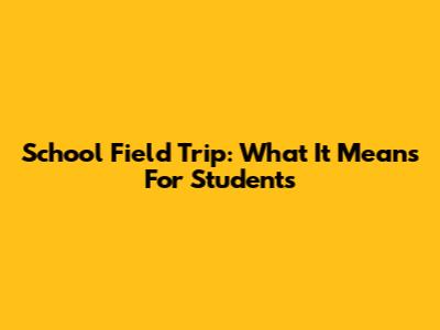 School Field Trip: What It Means For Students