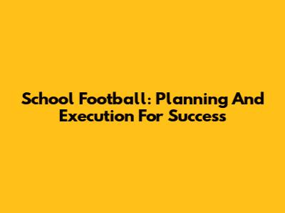 School Football: Planning And Execution For Success