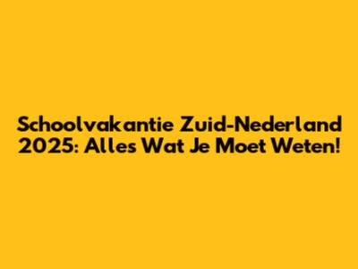 Schoolvakantie Zuid-Nederland 2025: Alles Wat Je Moet Weten!