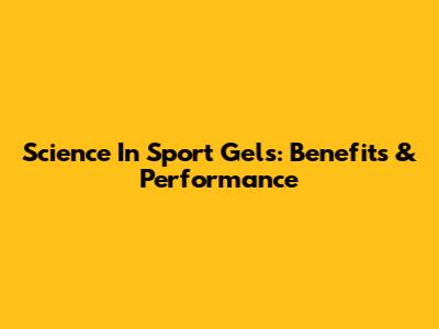 Science In Sport Gels: Benefits & Performance