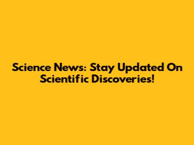Science News: Stay Updated On Scientific Discoveries!