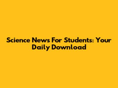 Science News For Students: Your Daily Download