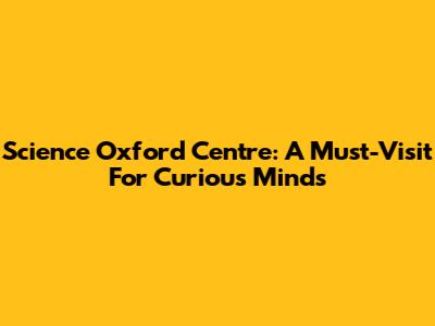 Science Oxford Centre: A Must-Visit For Curious Minds