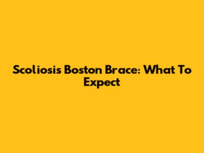 Scoliosis Boston Brace: What To Expect