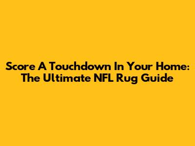 Score A Touchdown In Your Home: The Ultimate NFL Rug Guide