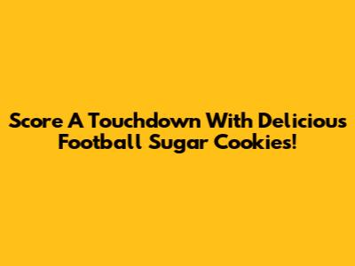 Score A Touchdown With Delicious Football Sugar Cookies!