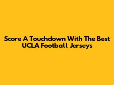 Score A Touchdown With The Best UCLA Football Jerseys