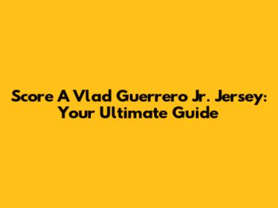 Score A Vlad Guerrero Jr. Jersey: Your Ultimate Guide