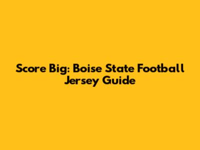 Score Big: Boise State Football Jersey Guide