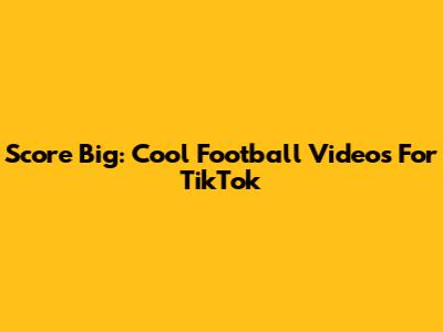 Score Big: Cool Football Videos For TikTok
