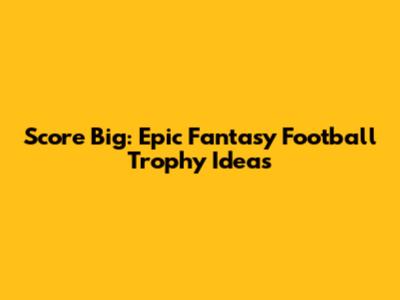 Score Big: Epic Fantasy Football Trophy Ideas