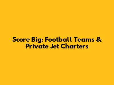 Score Big: Football Teams & Private Jet Charters
