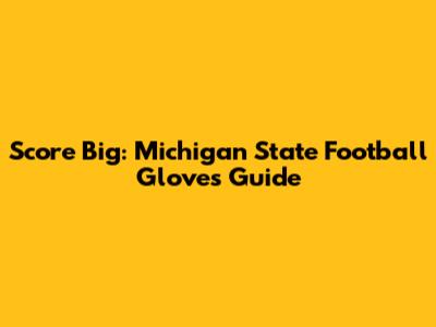 Score Big: Michigan State Football Gloves Guide