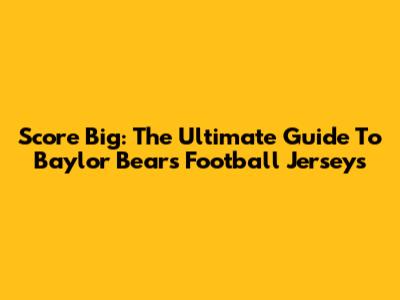 Score Big: The Ultimate Guide To Baylor Bears Football Jerseys