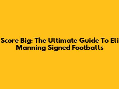 Score Big: The Ultimate Guide To Eli Manning Signed Footballs