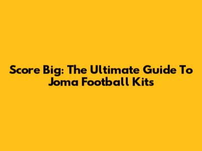 Score Big: The Ultimate Guide To Joma Football Kits