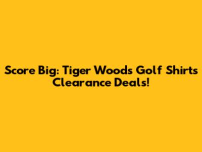Score Big: Tiger Woods Golf Shirts Clearance Deals!
