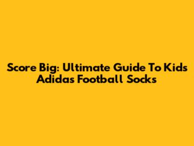 Score Big: Ultimate Guide To Kids' Adidas Football Socks
