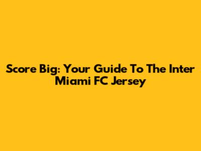 Score Big: Your Guide To The Inter Miami FC Jersey
