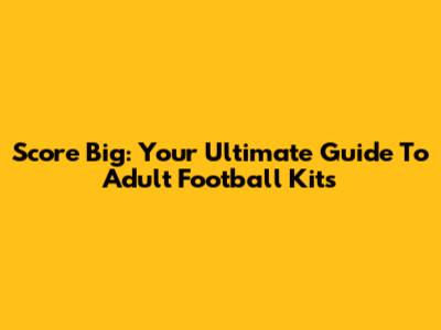Score Big: Your Ultimate Guide To Adult Football Kits