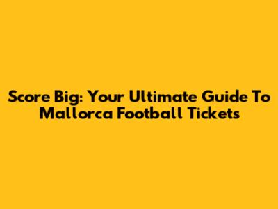 Score Big: Your Ultimate Guide To Mallorca Football Tickets