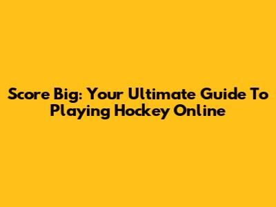 Score Big: Your Ultimate Guide To Playing Hockey Online