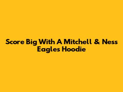 Score Big With A Mitchell & Ness Eagles Hoodie