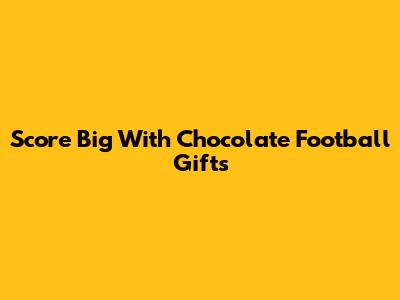 Score Big With Chocolate Football Gifts
