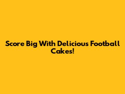 Score Big With Delicious Football Cakes!