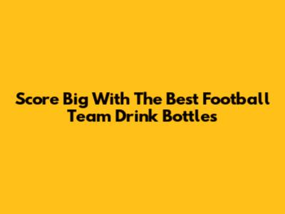 Score Big With The Best Football Team Drink Bottles