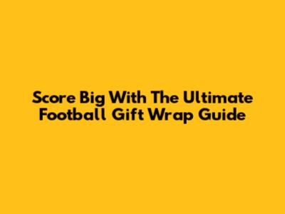 Score Big With The Ultimate Football Gift Wrap Guide