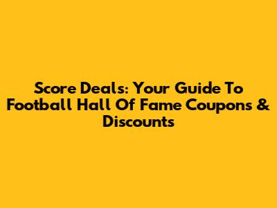 Score Deals: Your Guide To Football Hall Of Fame Coupons & Discounts