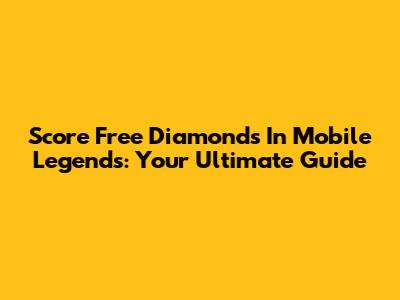 Score Free Diamonds In Mobile Legends: Your Ultimate Guide