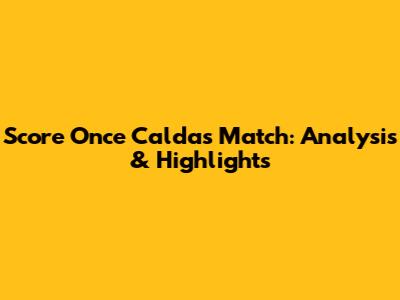 Score Once Caldas Match: Analysis & Highlights