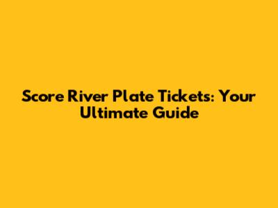 Score River Plate Tickets: Your Ultimate Guide