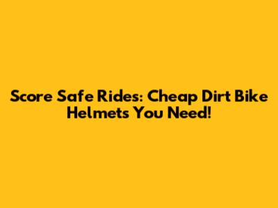Score Safe Rides: Cheap Dirt Bike Helmets You Need!