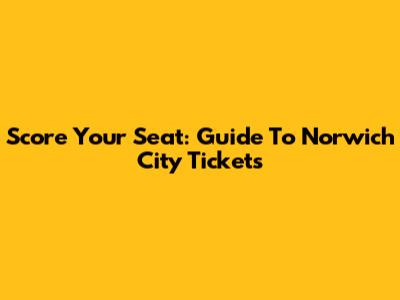 Score Your Seat: Guide To Norwich City Tickets